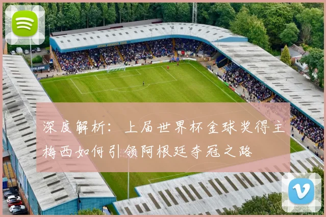 深度解析：上届世界杯金球奖得主梅西如何引领阿根廷夺冠之路