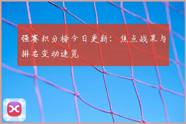 强赛积分榜今日更新：焦点战果与排名变动速览