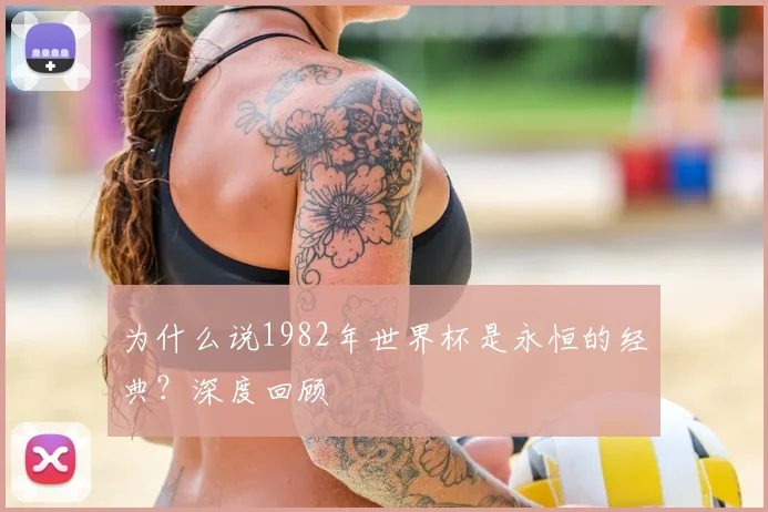 为什么说1982年世界杯是永恒的经典？深度回顾