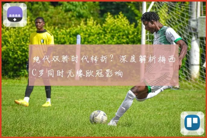 绝代双骄时代转折？深度解析梅西C罗同时无缘欧冠影响