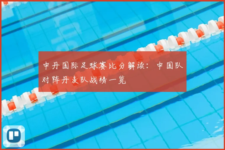 中丹国际足球赛比分解读：中国队对阵丹麦队战绩一览