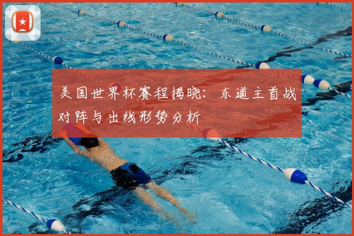 美国世界杯赛程揭晓：东道主首战对阵与出线形势分析