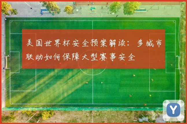 美国世界杯安全预案解读：多城市联动如何保障大型赛事安全