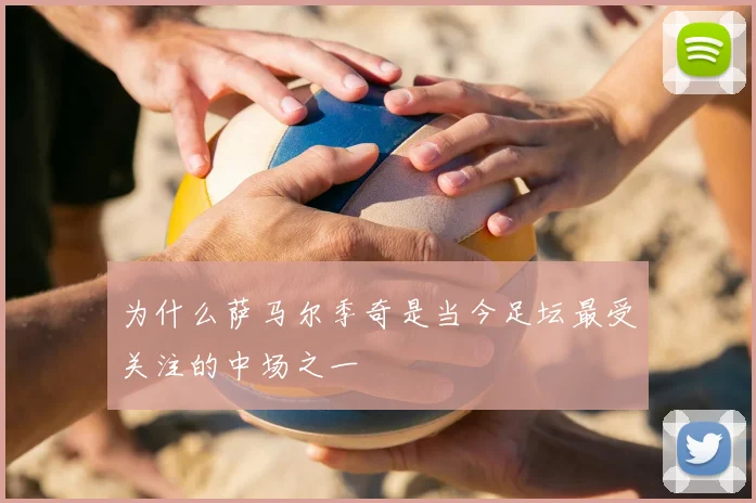 为什么萨马尔季奇是当今足坛最受关注的中场之一