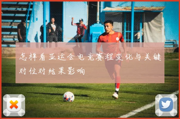 怎样看亚运会电竞赛程变化与关键对位对结果影响