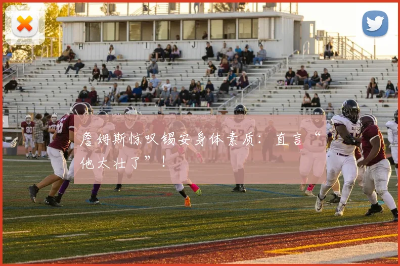 詹姆斯惊叹锡安身体素质：直言“他太壮了”！