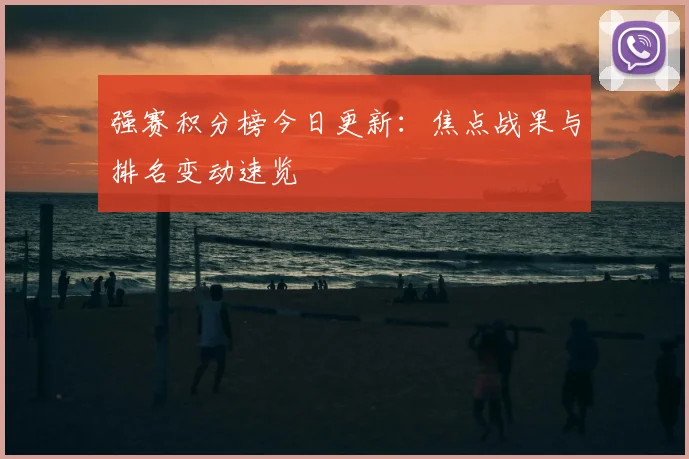 强赛积分榜今日更新：焦点战果与排名变动速览