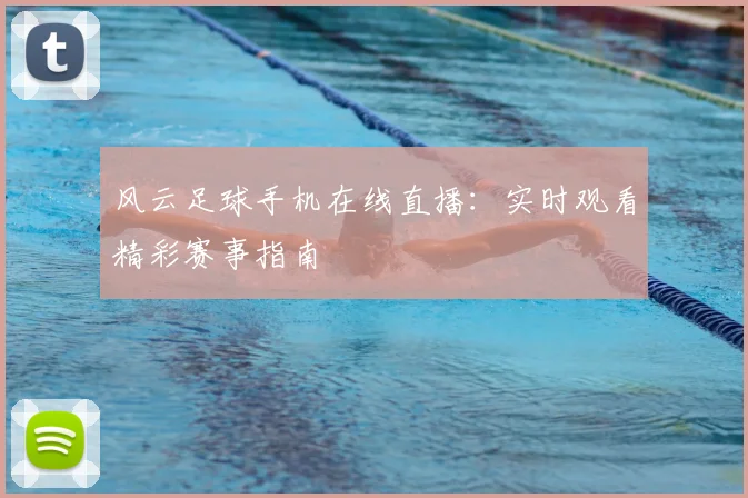 风云足球手机在线直播：实时观看精彩赛事指南