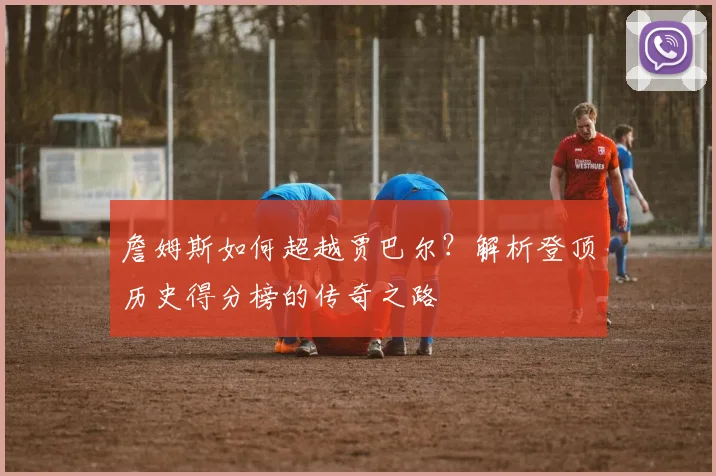 詹姆斯如何超越贾巴尔?解析登顶历史得分榜的传奇之路