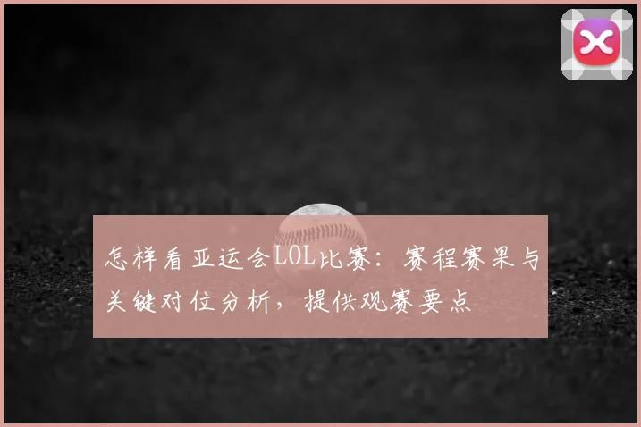 怎样看亚运会LOL比赛:赛程赛果与关键对位分析,提供观赛要点