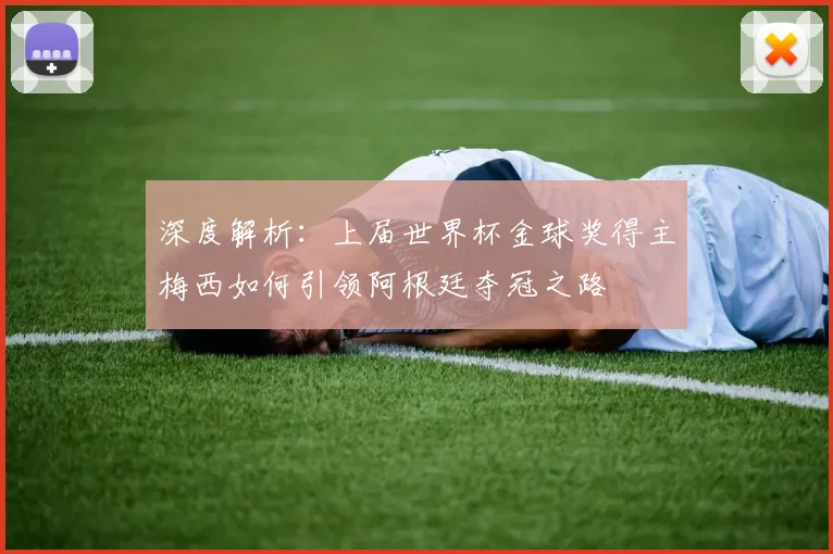 深度解析：上届世界杯金球奖得主梅西如何引领阿根廷夺冠之路