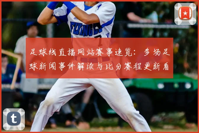 足球线直播网站赛事速览:多场足球新闻事件解读与比分赛程更新看点