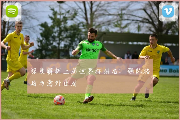 深度解析上届世界杯排名：强队格局与意外出局