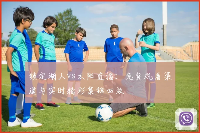 锁定湖人vs太阳直播：免费观看渠道与实时精彩集锦回放