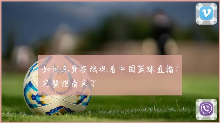 如何免费在线观看中国篮球直播？完整指南来了