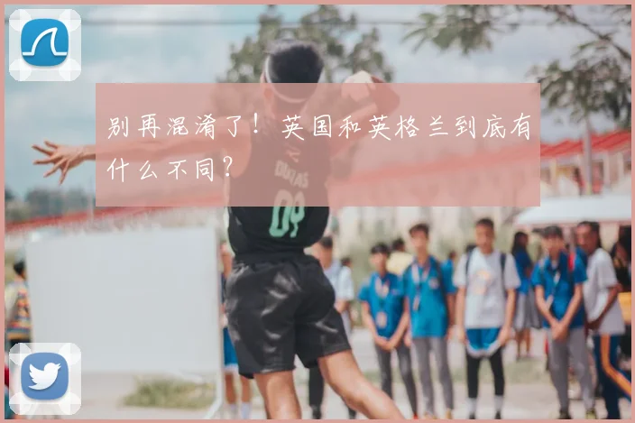别再混淆了！英国和英格兰到底有什么不同？