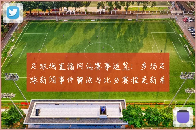足球线直播网站赛事速览:多场足球新闻事件解读与比分赛程更新看点