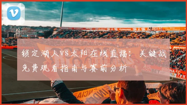 锁定湖人vs太阳在线直播:关键战免费观看指南与赛前分析