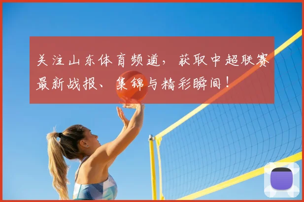 关注山东体育频道，获取中超联赛最新战报、集锦与精彩瞬间！