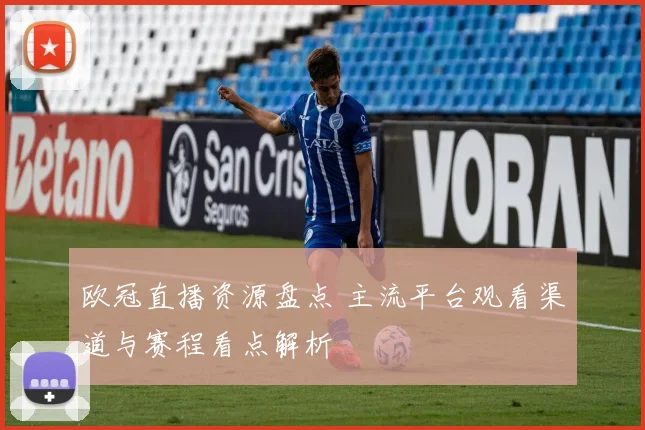 欧冠直播资源盘点 主流平台观看渠道与赛程看点解析