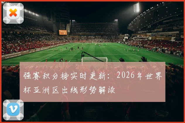 强赛积分榜实时更新：2026年世界杯亚洲区出线形势解读