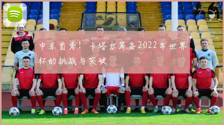 中东首秀！卡塔尔筹备2022年世界杯的挑战与突破