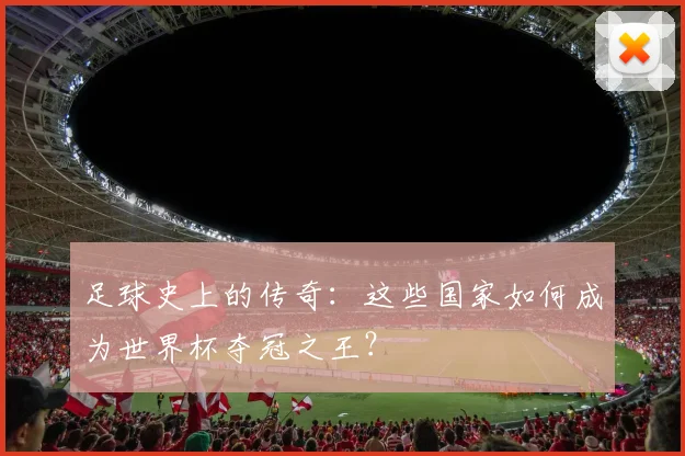 足球史上的传奇：这些国家如何成为世界杯夺冠之王？