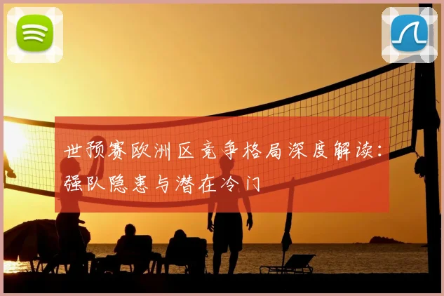 世预赛欧洲区竞争格局深度解读:强队隐患与潜在冷门