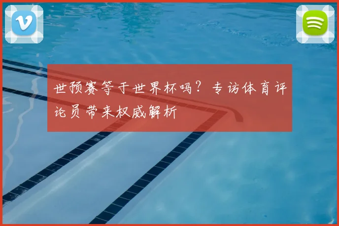 世预赛等于世界杯吗？专访体育评论员带来权威解析