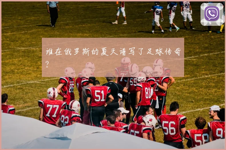 谁在俄罗斯的夏天谱写了足球传奇?