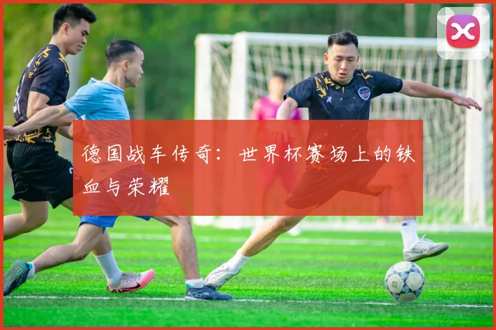德国战车传奇:世界杯赛场上的铁血与荣耀