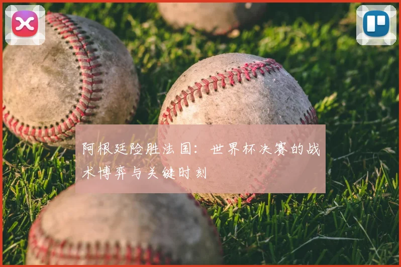 阿根廷险胜法国：世界杯决赛的战术博弈与关键时刻