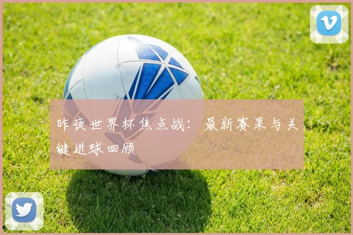 昨夜世界杯焦点战：最新赛果与关键进球回顾