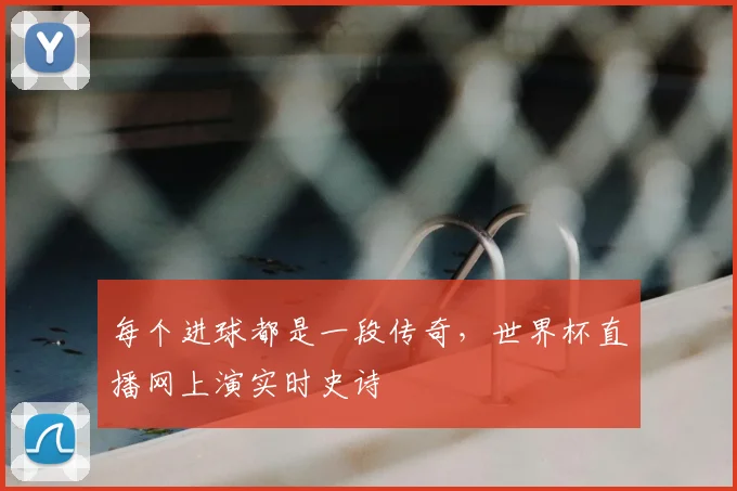 每个进球都是一段传奇，世界杯直播网上演实时史诗
