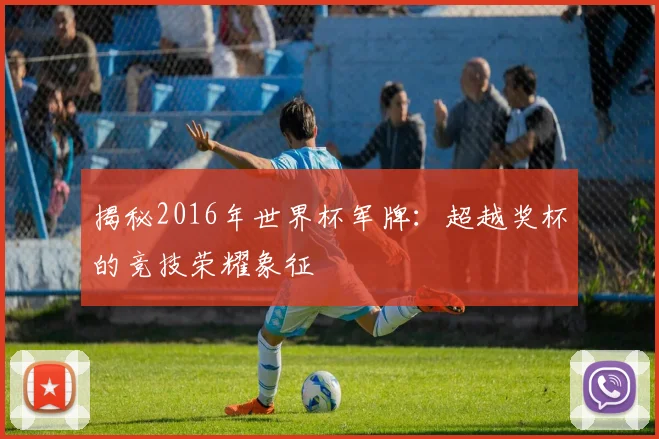 揭秘2016年世界杯军牌:超越奖杯的竞技荣耀象征