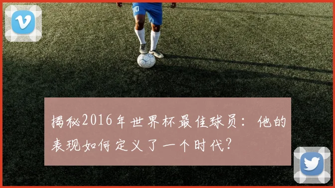 揭秘2016年世界杯最佳球员:他的表现如何定义了一个时代?