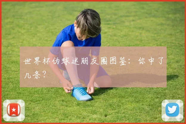 世界杯伪球迷朋友圈图鉴:你中了几条?