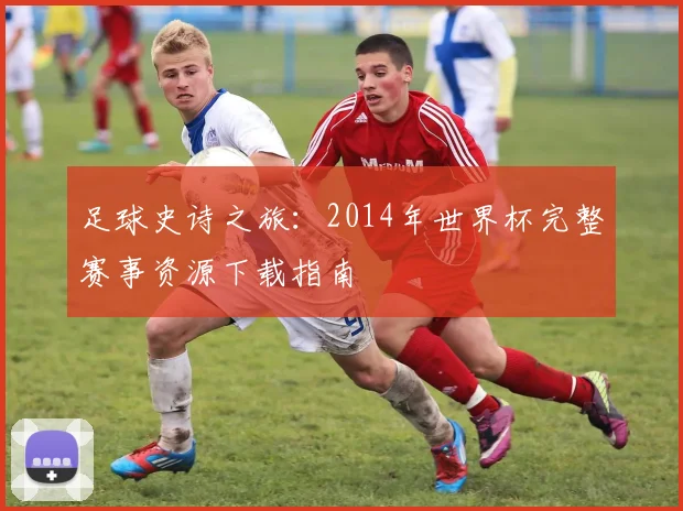 足球史诗之旅：2014年世界杯完整赛事资源下载指南