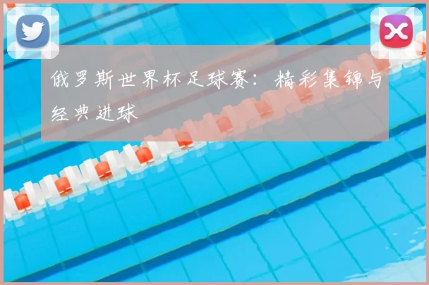 俄罗斯世界杯足球赛:精彩集锦与经典进球
