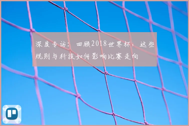 深度专访:回顾2018世界杯,这些规则与科技如何影响比赛走向