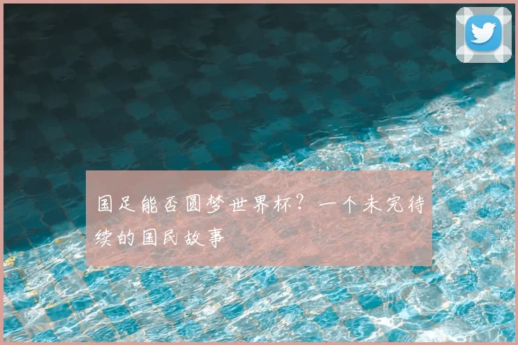 国足能否圆梦世界杯？一个未完待续的国民故事