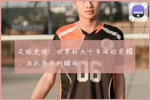 足球史诗：世界杯九十年间的荣耀、泪水与不朽瞬间