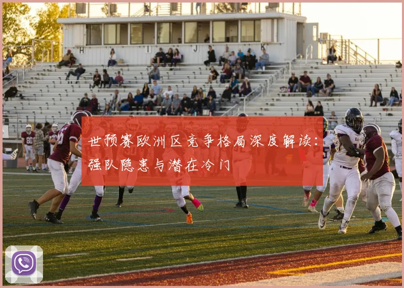 世预赛欧洲区竞争格局深度解读：强队隐患与潜在冷门