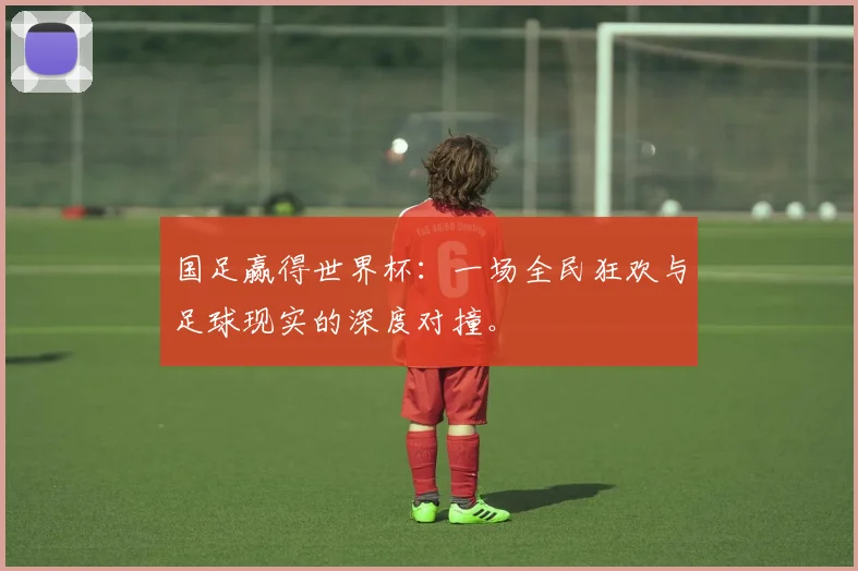 国足赢得世界杯:一场全民狂欢与足球现实的深度对撞。
