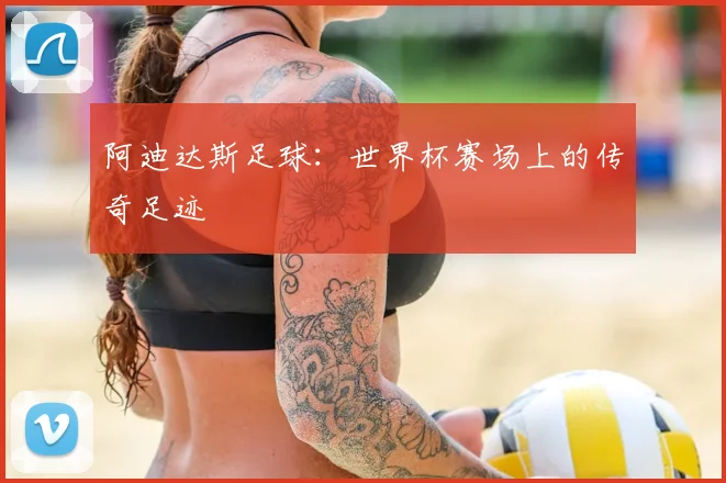阿迪达斯足球:世界杯赛场上的传奇足迹