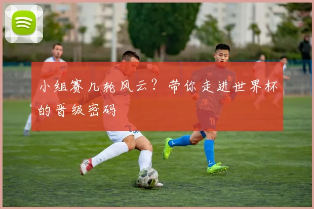 小组赛几轮风云?带你走进世界杯的晋级密码