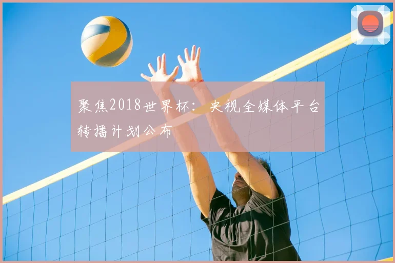 聚焦2018世界杯:央视全媒体平台转播计划公布