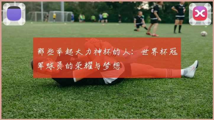那些举起大力神杯的人:世界杯冠军球员的荣耀与梦想