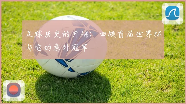 足球历史的开端：回顾首届世界杯与它的意外冠军