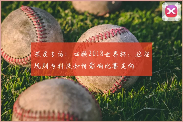 深度专访:回顾2018世界杯,这些规则与科技如何影响比赛走向